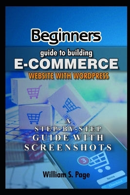 Beginners guide to Building E-commerce Website with WordPress (2020 Edition): A Step-by-Step Guide with Screenshots by Page, William S.