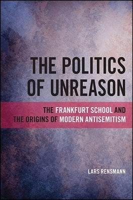 The Politics of Unreason: The Frankfurt School and the Origins of Modern Antisemitism by Rensmann, Lars