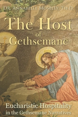 The Host of Gethsemane: Eucharistic Hospitality in the Gethsemane Narratives by Moseley, Annabelle