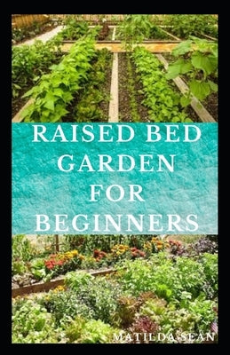 Raised Bed Garden for Beginners: Step by steps guides on how to start Raised bed garden for starters by Sean, Matilda