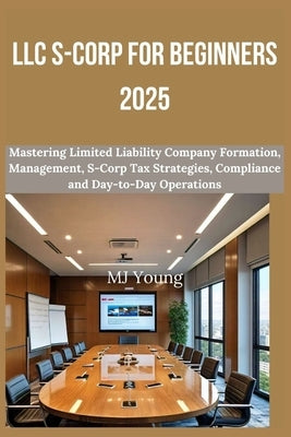 LLC S-Corp for Beginners 2025: Mastering Limited Liability Company Formation, Management, S-Corp Tax Strategies, Compliance and Day-to-Day Operations by Young, Mj