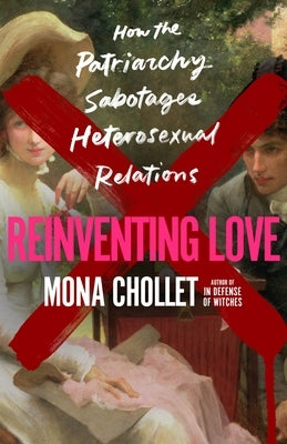 Reinventing Love: How the Patriarchy Sabotages Heterosexual Relations by Chollet, Mona