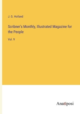 Scribner's Monthly, Illustrated Magazine for the People: Vol. 9 by Holland, Josiah Gilbert