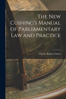 The New Cushing's Manual of Parliamentary Law and Practice by Gaines, Charles Kelsey