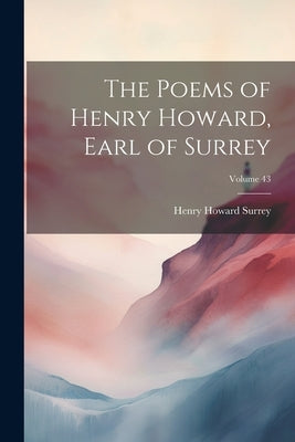 The Poems of Henry Howard, Earl of Surrey; Volume 43 by Surrey, Henry Howard