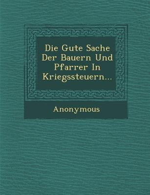 Die Gute Sache Der Bauern Und Pfarrer in Kriegssteuern... by Anonymous