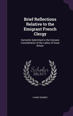 Brief Reflections Relative to the Emigrant French Clergy: Earnestly Submitted to the Humane Consideration of the Ladies of Great Britain by Burney, Fanny