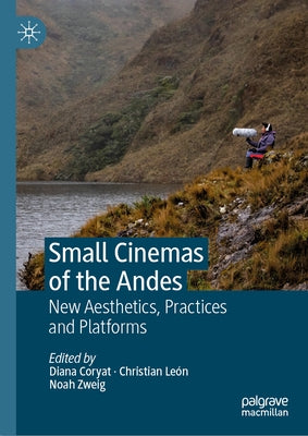 Small Cinemas of the Andes: New Aesthetics, Practices and Platforms by Coryat, Diana