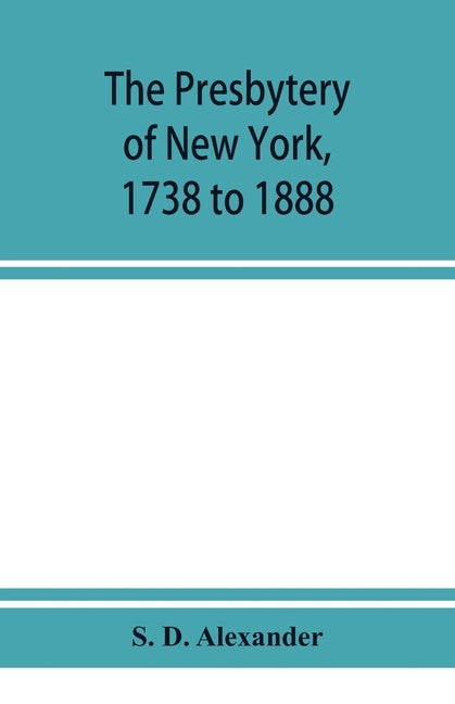 The presbytery of New York, 1738 to 1888 by D. Alexander, S.