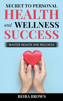 Secret To Personal Health And Wellness Success: Master Health And Wellness by Brown, Beira