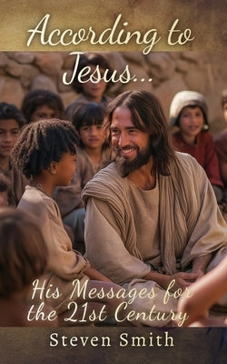 According to Jesus...: His Messages for the 21st Century by Smith, Steven