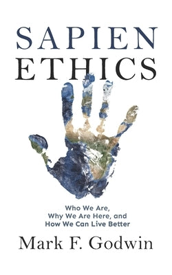 Sapien Ethics: Who We Are, Why We Are Here, and How We Can Live Better by Godwin, Mark F.