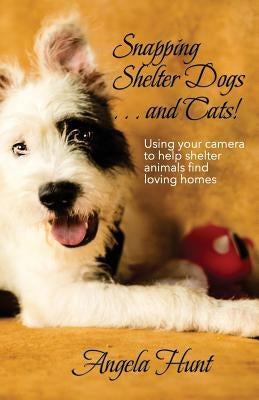 Snapping Shelter Dogs . . . and Cats!: Using your camera to help shelter animals find loving homes by Hunt, Angela
