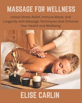Massage for Wellness: Unlock Stress Relief, Immune Boost, and Longevity with Massage Techniques that Enhance Your Health and Wellbeing by Carlin, Elise