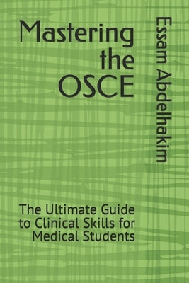 Mastering the OSCE: The Ultimate Guide to Clinical Skills for Medical Students by Abdelhakim, Essam