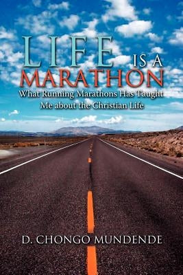 Life Is A Marathon: What Running Marathons Has Taught Me about the Christian Life by Mundende, D. Chongo