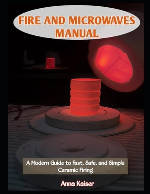 Fire and Microwaves Manual: A Modern Guide to Fast, Safe, and Simple Ceramic Firing by Kaiser, Anna