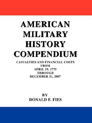 American Military History Compendium: Casualties and Financial Costs from April 19, 1775 Through December 31, 2007 by Fies, Donald F.