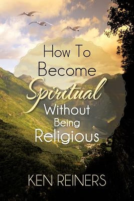 How To Become Spiritual Without Being Religious by Reiners, Ken
