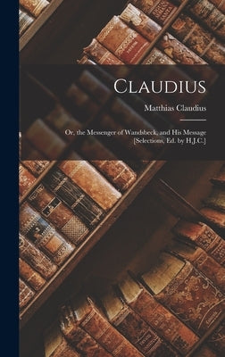 Claudius: Or, the Messenger of Wandsbeck, and His Message [Selections, Ed. by H.J.C.] by Claudius, Matthias