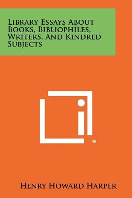 Library Essays about Books, Bibliophiles, Writers, and Kindred Subjects by Harper, Henry Howard