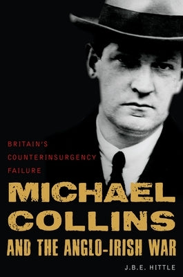 Michael Collins and the Anglo-Irish War: Britain's Counterinsurgency Failure by Hittle, J. B. E.