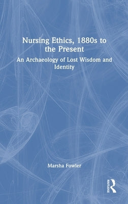 Nursing Ethics, 1880s to the Present: An Archaeology of Lost Wisdom and Identity by Fowler, Marsha