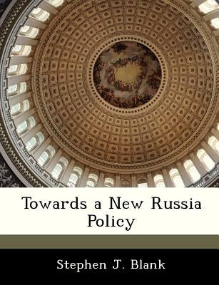 Towards a New Russia Policy by Blank, Stephen J.