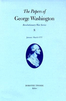 The Papers of George Washington, Revolutionary War Volume 8: January-March 1777 by Washington, George