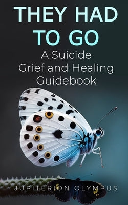 They Had To Go: A Suicide Grief and Healing Guidebook by Olympus, Jupiterion