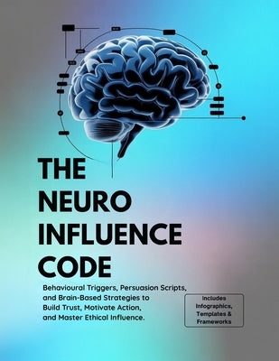 The Neuro Influence Code: Behavioral Triggers, Persuasion Scripts, and Brain-Based Strategies to Build Trust, Motivate Action, and Master Ethical Infl by Harris, Ryder