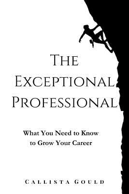 The Exceptional Professional: What You Need to Know to Grow Your Career by Gould, Callista