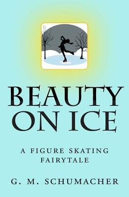 Beauty On Ice: A Figure Skating Fairytale by Schumacher, G. M.