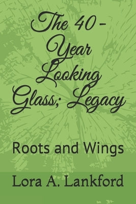 The 40-Year Looking Glass; Legacy: Roots and Wings by Lankford, Lora A.