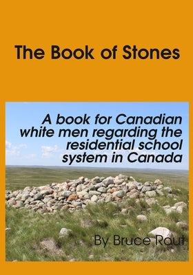 The Book of Stones: A Book for Canadian White Men regarding the Residential School System in Canada. by Rout, Bruce