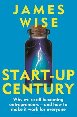 Start-Up Century: Why We're All Becoming Entrepreneurs - And How to Make It Work for Everyone by Wise, James