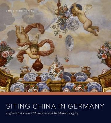 Siting China in Germany: Eighteenth-Century Chinoiserie and Its Modern Legacy by Hertel, Christiane