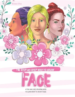 The Step-by-Step Way to Draw Face: A Fun and Easy Drawing Book to Learn How to Draw Faces by Diaz, Kristen