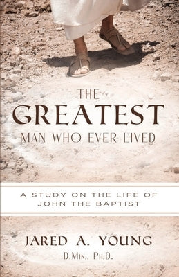 The Greatest Man Who Ever Lived: A Study of the Life and Times of John the Baptist by Young, Jared