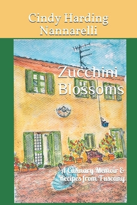 Zucchini Blossoms: A Culinary Memoir & Recipes from Tuscany by Nannarelli, Cindy Harding
