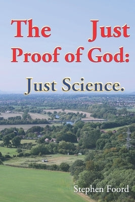 The Just Proof of God: Just Science by Foord, Stephen Alexander