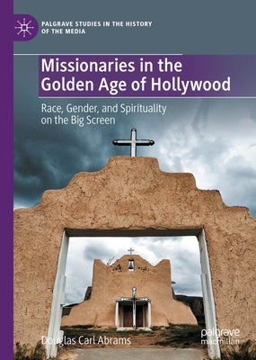Missionaries in the Golden Age of Hollywood: Race, Gender, and Spirituality on the Big Screen by Abrams, Douglas Carl