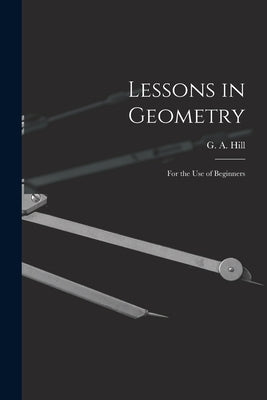 Lessons in Geometry: For the Use of Beginners by Hill, G. a. (George Anthony) 1842-1916