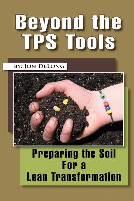 Beyond the TPS Tools: Preparing the Soil For a Lean Transformation by DeLong, Jon