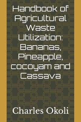 Handbook of Agricultural Waste Utilization: Bananas, Pineapple, cocoyam and Cassava by Okoli, Charles Ifeanyi