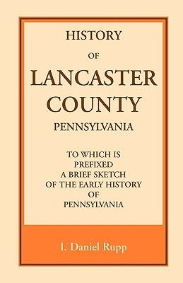 History of Lancaster County, to which is Prefixed a Brief Sketch of the Early History of Pennsylvania by Rupp, I. Daniel