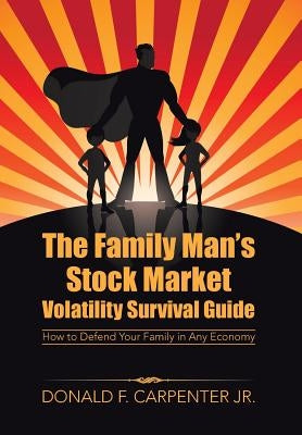 The Family Man's Stock Market Volatility Survival Guide: How to Defend Your Family in Any Economy by Carpenter, Donald F., Jr.