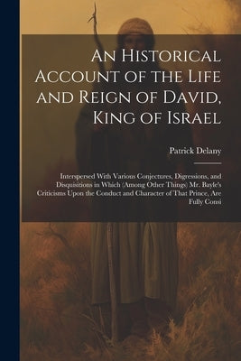 An Historical Account of the Life and Reign of David, King of Israel: Interspersed With Various Conjectures, Digressions, and Disquisitions in Which ( by Delany, Patrick