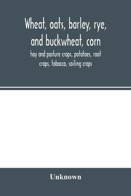 Wheat, oats, barley, rye, and buckwheat, corn, hay and pasture crops, potatoes, root crops, tobacco, soiling crops by Unknown