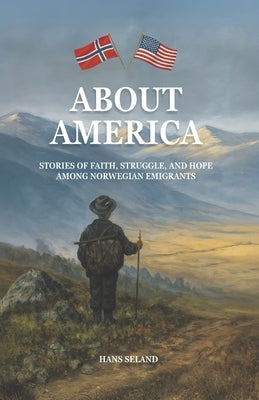About America: Stories of Faith, Struggle, and Hope Among Norwegian Emigrants by Haktorson, Jarle